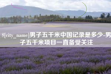 漳州男子五千米中国记录是多少-男子五千米项目一直备受关注