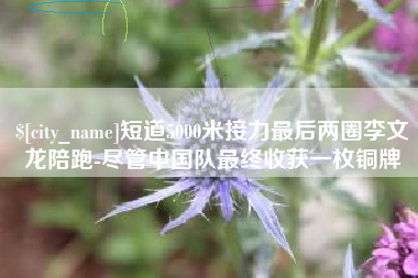 漳州短道5000米接力最后两圈李文龙陪跑-尽管中国队最终收获一枚铜牌