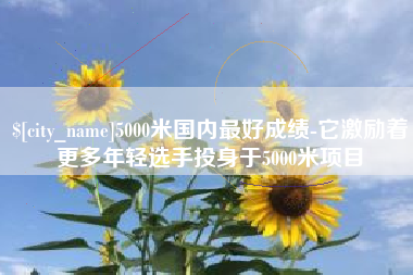 漳州5000米国内最好成绩-它激励着更多年轻选手投身于5000米项目