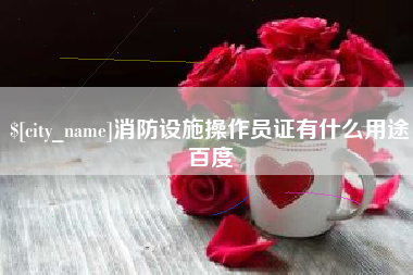 漳州消防设施操作员证有什么用途百度