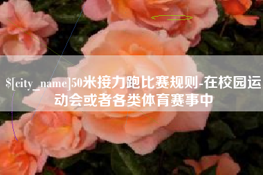 漳州50米接力跑比赛规则-在校园运动会或者各类体育赛事中