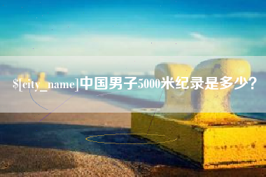 漳州中国男子5000米纪录是多少？