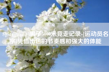 漳州男子5000米竞走记录-[运动员名字]凭借出色的节奏感和强大的体能