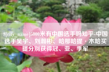 漳州5000米有中国选手吗知乎-中国选手吴宇、刘瀚彬、哈那哈提·木哈买提分别获得冠、亚、季军