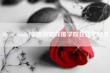 漳州中国消防救援学院在辽宁招生