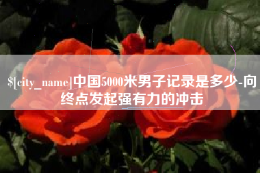 漳州中国5000米男子记录是多少-向终点发起强有力的冲击