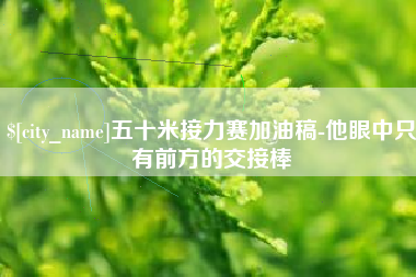 漳州五十米接力赛加油稿-他眼中只有前方的交接棒