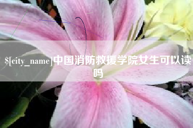 漳州中国消防救援学院女生可以读吗