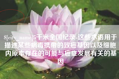 漳州5千米全国纪录-这些术语用于描述某些病毒携带的致癌基因以及细胞内原本存在的可能与癌症发展有关的基因
