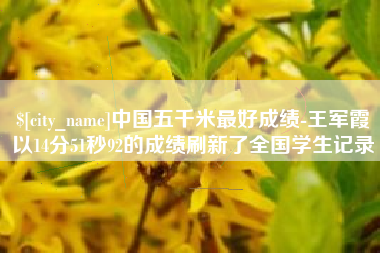 漳州中国五千米最好成绩-王军霞以14分51秒92的成绩刷新了全国学生记录