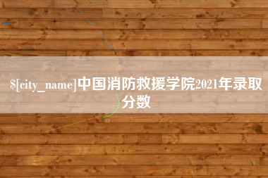 漳州中国消防救援学院2021年录取分数