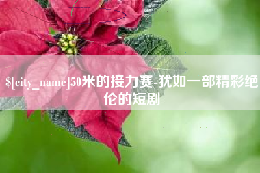漳州50米的接力赛-犹如一部精彩绝伦的短剧