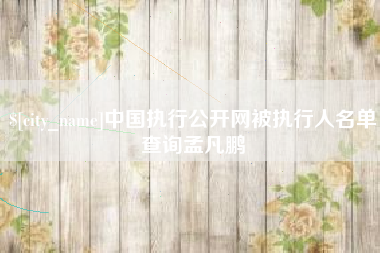 漳州中国执行公开网被执行人名单查询孟凡鹏