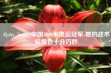 漳州中国5000米奥运冠军-她的战术运用也十分巧妙