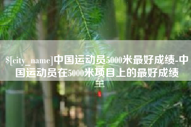 漳州中国运动员5000米最好成绩-中国运动员在5000米项目上的最好成绩