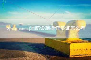 漳州消防设施操作员证怎么考