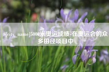 漳州5000米奥运成绩-在奥运会的众多田径项目中