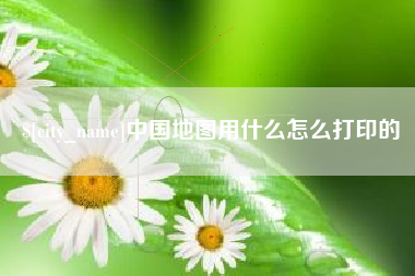漳州中国地图用什么怎么打印的