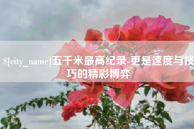 漳州五千米最高纪录-更是速度与技巧的精彩博弈