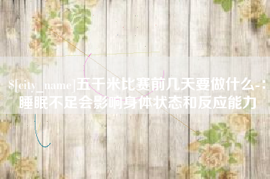 漳州五千米比赛前几天要做什么-：睡眠不足会影响身体状态和反应能力