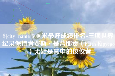 漳州5000米最好成绩排名-三项世界纪录保持者费斯·基普耶贡（Faith Kipyegon）无疑是其中的佼佼者