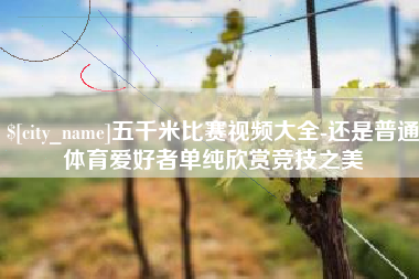 漳州五千米比赛视频大全-还是普通体育爱好者单纯欣赏竞技之美
