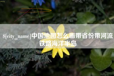漳州中国地图怎么画带省份带河流铁路海洋半岛