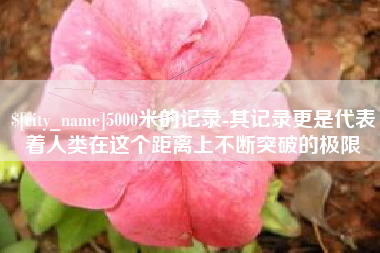 漳州5000米的记录-其记录更是代表着人类在这个距离上不断突破的极限