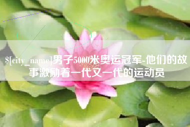 漳州男子5000米奥运冠军-他们的故事激励着一代又一代的运动员
