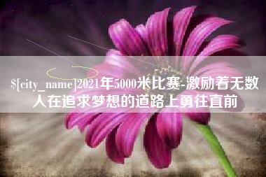 漳州2021年5000米比赛-激励着无数人在追求梦想的道路上勇往直前