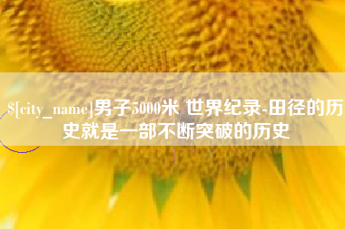 漳州男子5000米 世界纪录-田径的历史就是一部不断突破的历史
