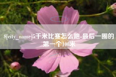 漳州5千米比赛怎么跑-最后一圈的第一个100米