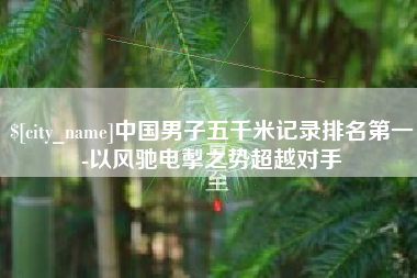 漳州中国男子五千米记录排名第一-以风驰电掣之势超越对手