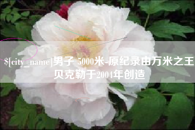 漳州男子 5000米-原纪录由万米之王贝克勒于2004年创造