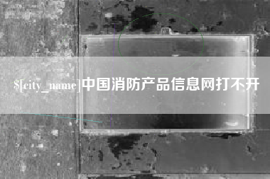 漳州中国消防产品信息网打不开