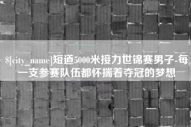 漳州短道5000米接力世锦赛男子-每一支参赛队伍都怀揣着夺冠的梦想