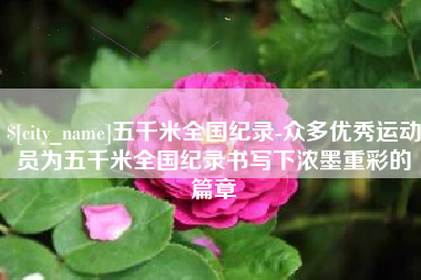 漳州五千米全国纪录-众多优秀运动员为五千米全国纪录书写下浓墨重彩的篇章