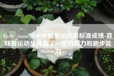 漳州5000米国家运动员标准成绩-意味着运动员具备了一定的耐力和跑步能力