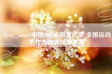 漳州中国5000米国家记录-全国运动会作为国内顶级赛事
