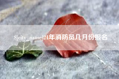 漳州21年消防员几月份报名