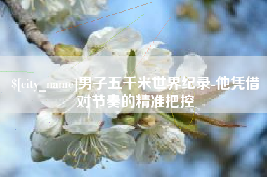 漳州男子五千米世界纪录-他凭借对节奏的精准把控