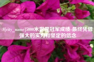漳州5000米世界冠军成绩-最终凭借强大的实力和坚定的信念