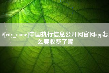 漳州中国执行信息公开网官网app怎么要收费了呢