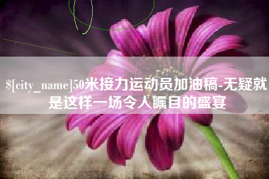 漳州50米接力运动员加油稿-无疑就是这样一场令人瞩目的盛宴