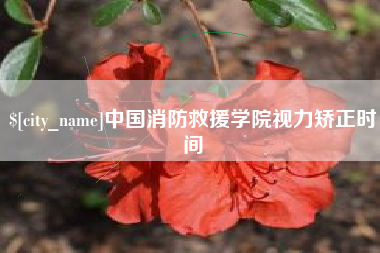漳州中国消防救援学院视力矫正时间