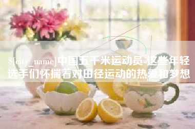 漳州中国五千米运动员-这些年轻选手们怀揣着对田径运动的热爱和梦想