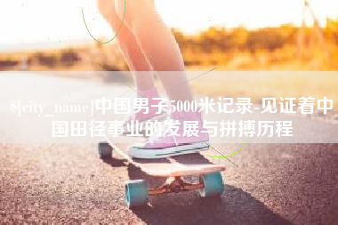 漳州中国男子5000米记录-见证着中国田径事业的发展与拼搏历程