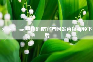 漳州中国消防官方网站直播视频下载