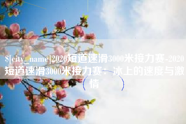 漳州2020短道速滑3000米接力赛-2020短道速滑3000米接力赛：冰上的速度与激情