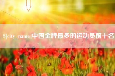 漳州中国金牌最多的运动员前十名